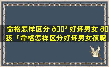 命格怎样区分 🌳 好坏男女 🕊 孩「命格怎样区分好坏男女孩呢」
